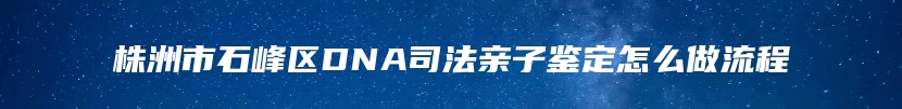 株洲市石峰区DNA司法亲子鉴定怎么做流程