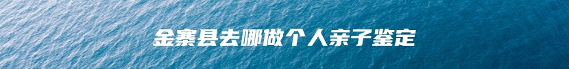 金寨县去哪做个人亲子鉴定