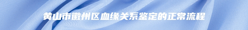 黄山市徽州区血缘关系鉴定的正常流程