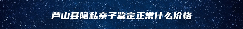 芦山县隐私亲子鉴定正常什么价格