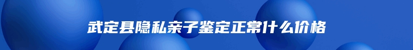 武定县隐私亲子鉴定正常什么价格