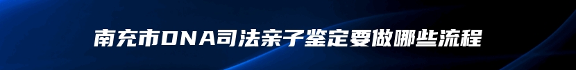 南充市DNA司法亲子鉴定要做哪些流程