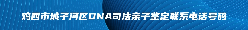 鸡西市城子河区DNA司法亲子鉴定联系电话号码