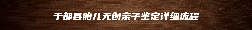 于都县胎儿无创亲子鉴定详细流程