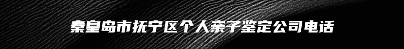 秦皇岛市抚宁区个人亲子鉴定公司电话