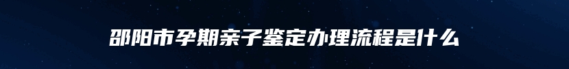 邵阳市孕期亲子鉴定办理流程是什么