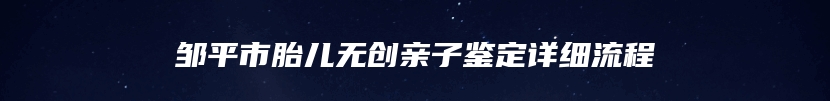 邹平市胎儿无创亲子鉴定详细流程