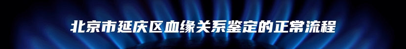 北京市延庆区血缘关系鉴定的正常流程