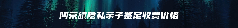 阿荣旗隐私亲子鉴定收费价格