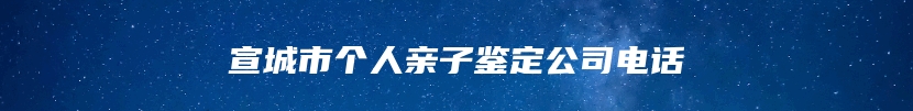 宣城市个人亲子鉴定公司电话