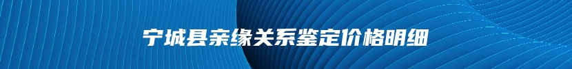 宁城县亲缘关系鉴定价格明细