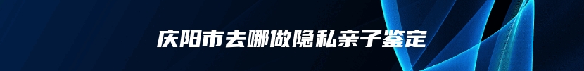 庆阳市去哪做隐私亲子鉴定