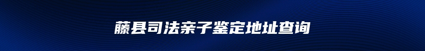 藤县司法亲子鉴定地址查询