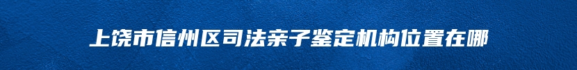 上饶市信州区司法亲子鉴定机构位置在哪