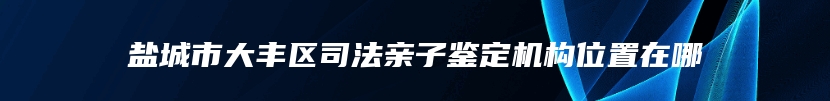 盐城市大丰区司法亲子鉴定机构位置在哪