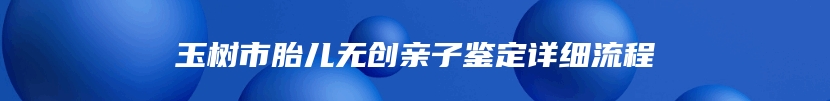 玉树市胎儿无创亲子鉴定详细流程