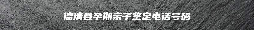 德清县孕期亲子鉴定电话号码