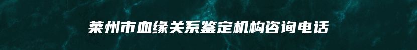 莱州市血缘关系鉴定机构咨询电话