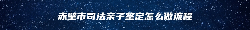 赤壁市司法亲子鉴定怎么做流程