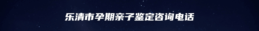 乐清市孕期亲子鉴定咨询电话