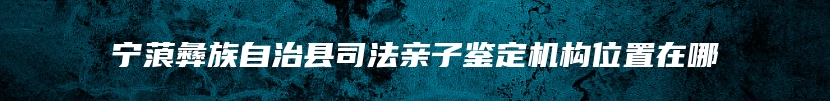 宁蒗彝族自治县司法亲子鉴定机构位置在哪