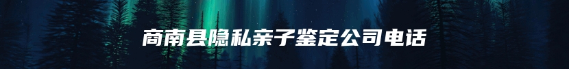 商南县隐私亲子鉴定公司电话