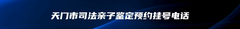 天门市司法亲子鉴定预约挂号电话