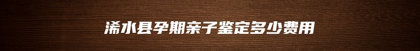 浠水县孕期亲子鉴定多少费用
