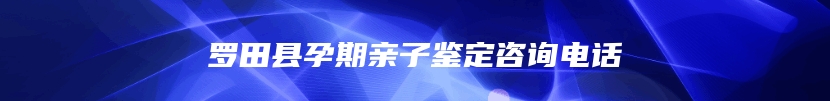 罗田县孕期亲子鉴定咨询电话