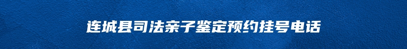 连城县司法亲子鉴定预约挂号电话