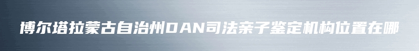 博尔塔拉蒙古自治州DAN司法亲子鉴定机构位置在哪