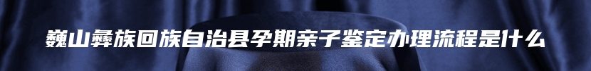 巍山彝族回族自治县孕期亲子鉴定办理流程是什么