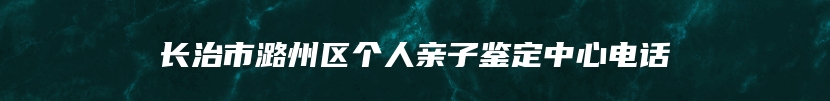 长治市潞州区个人亲子鉴定中心电话