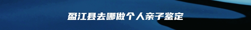 盈江县去哪做个人亲子鉴定