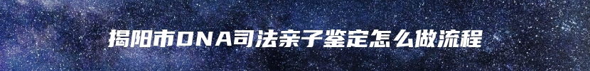 揭阳市DNA司法亲子鉴定怎么做流程