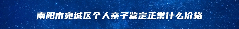 南阳市宛城区个人亲子鉴定正常什么价格