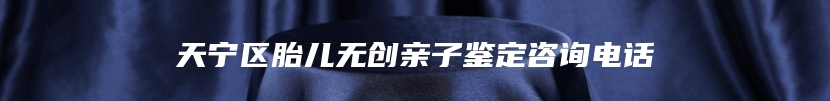 天宁区胎儿无创亲子鉴定咨询电话