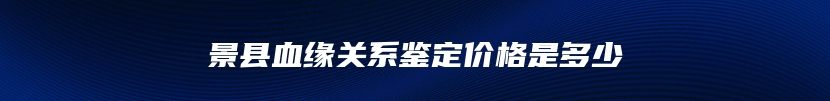 景县血缘关系鉴定价格是多少