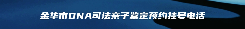 金华市DNA司法亲子鉴定预约挂号电话