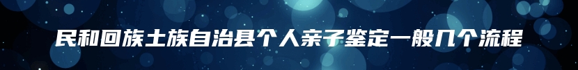 民和回族土族自治县个人亲子鉴定一般几个流程