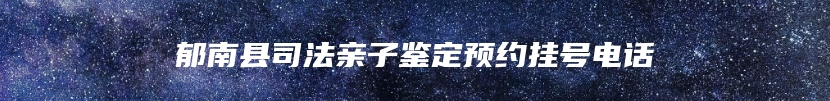 郁南县司法亲子鉴定预约挂号电话