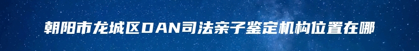 朝阳市龙城区DAN司法亲子鉴定机构位置在哪