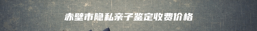 赤壁市隐私亲子鉴定收费价格