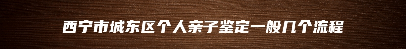 西宁市城东区个人亲子鉴定一般几个流程