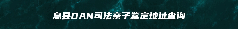 息县DAN司法亲子鉴定地址查询