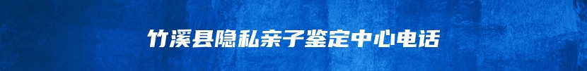 竹溪县隐私亲子鉴定中心电话
