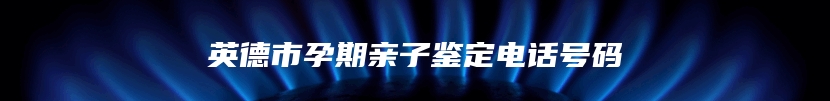 英德市孕期亲子鉴定电话号码