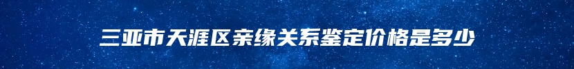 三亚市天涯区亲缘关系鉴定价格是多少