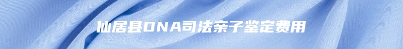 仙居县DNA司法亲子鉴定费用