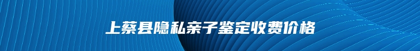 上蔡县隐私亲子鉴定收费价格